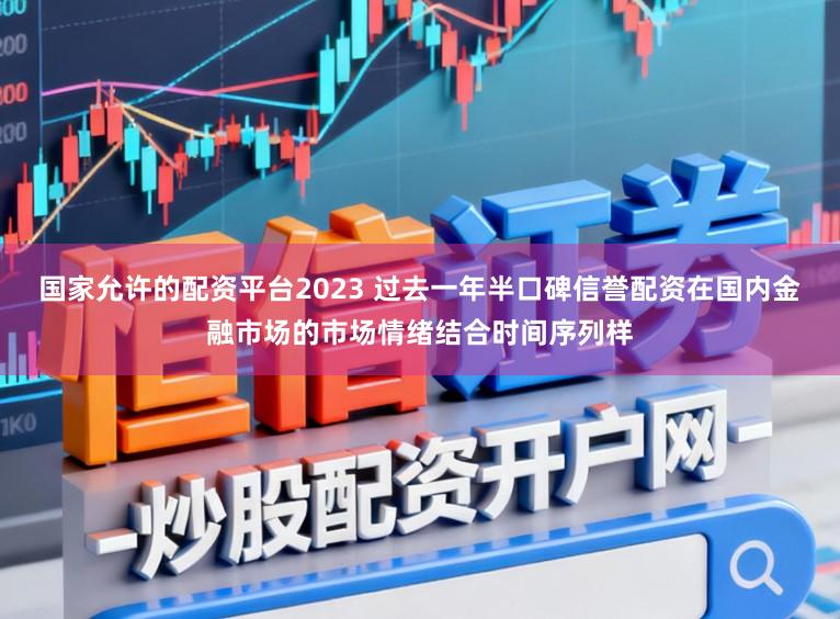 国家允许的配资平台2023 过去一年半口碑信誉配资在国内金融市场的市场情绪结合时间序列样