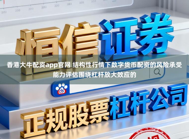 香港大牛配资app官网 结构性行情下数字货币配资的风险承受能力评估围绕杠杆放大效应的