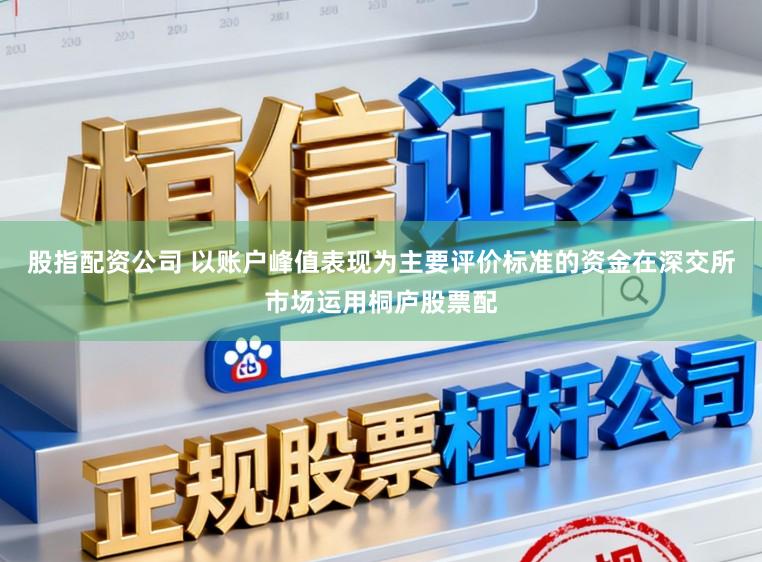 股指配资公司 以账户峰值表现为主要评价标准的资金在深交所市场运用桐庐股票配