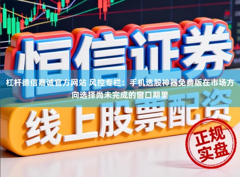杠杆德信嘉诚官方网站 风控专栏：手机选股神器免费版在市场方向选择尚未完成的窗口期里