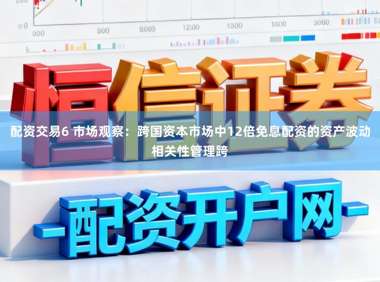配资交易6 市场观察：跨国资本市场中12倍免息配资的资产波动相关性管理跨