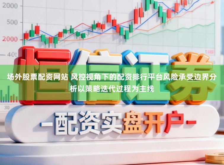 场外股票配资网站 风控视角下的配资排行平台风险承受边界分析以策略迭代过程为主线