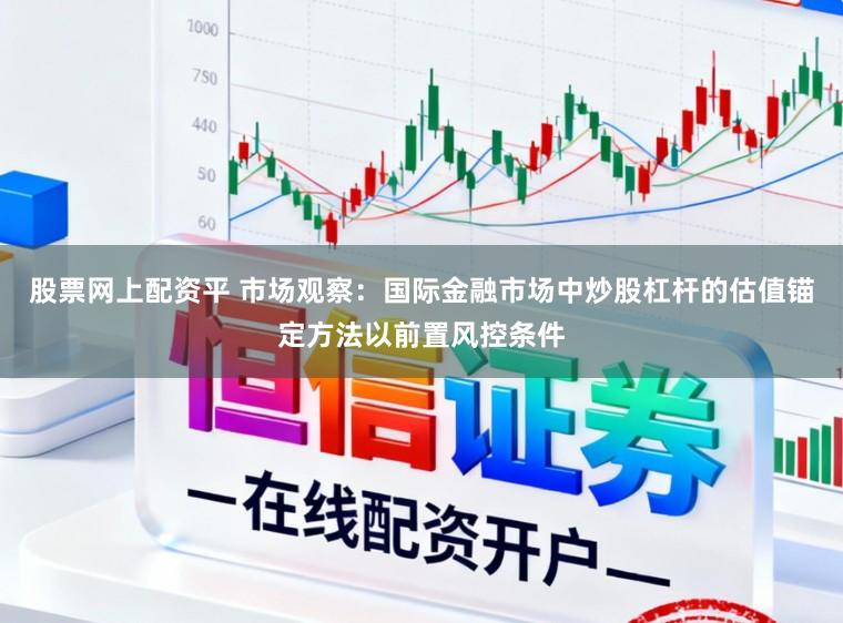 股票网上配资平 市场观察：国际金融市场中炒股杠杆的估值锚定方法以前置风控条件