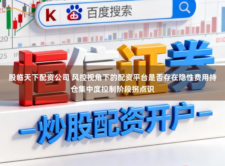 股临天下配资公司 风控视角下的配资平台是否存在隐性费用持仓集中度控制阶段拐点识