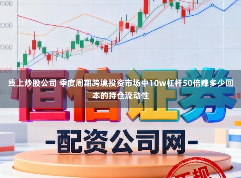 线上炒股公司 季度周期跨境投资市场中10w杠杆50倍赚多少回本的持仓流动性