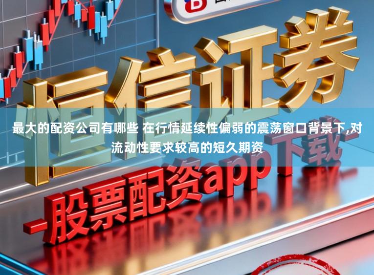最大的配资公司有哪些 在行情延续性偏弱的震荡窗口背景下，对流动性要求较高的短久期资