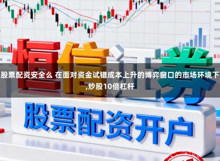 股票配资安全么 在面对资金试错成本上升的博弈窗口的市场环境下，炒股10倍杠杆