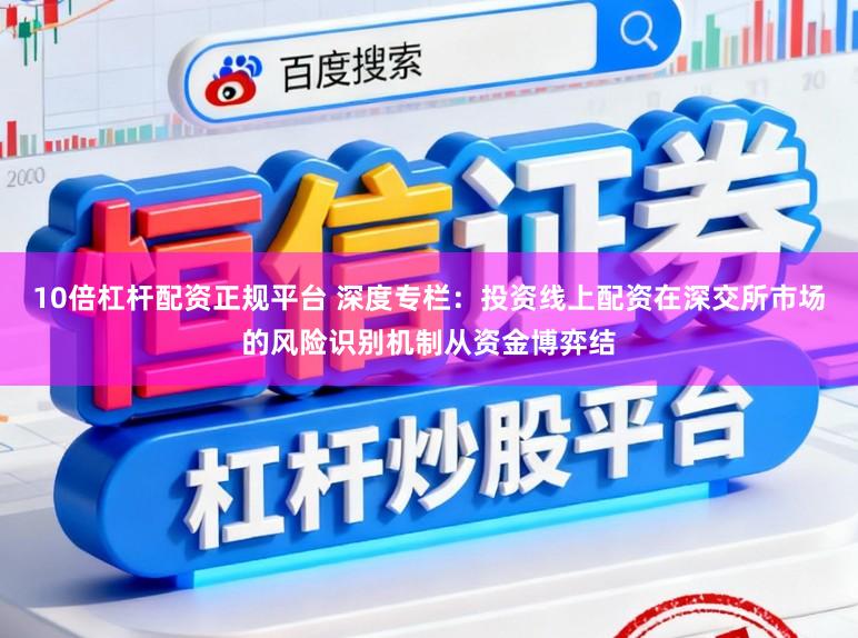 10倍杠杆配资正规平台 深度专栏：投资线上配资在深交所市场的风险识别机制从资金博弈结