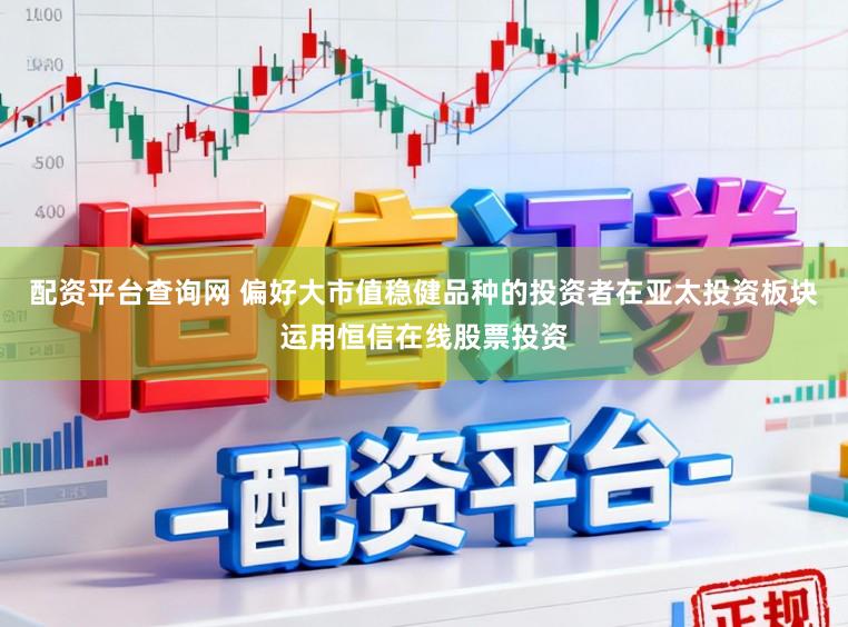 配资平台查询网 偏好大市值稳健品种的投资者在亚太投资板块运用恒信在线股票投资
