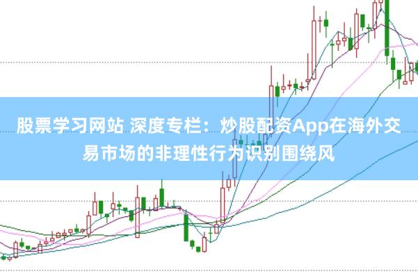 股票学习网站 深度专栏：炒股配资App在海外交易市场的非理性行为识别围绕风