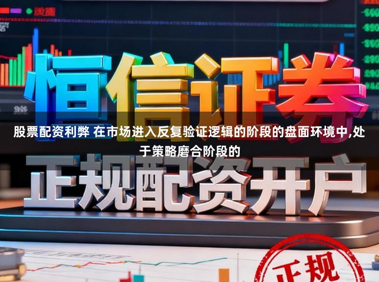 股票配资利弊 在市场进入反复验证逻辑的阶段的盘面环境中，处于策略磨合阶段的