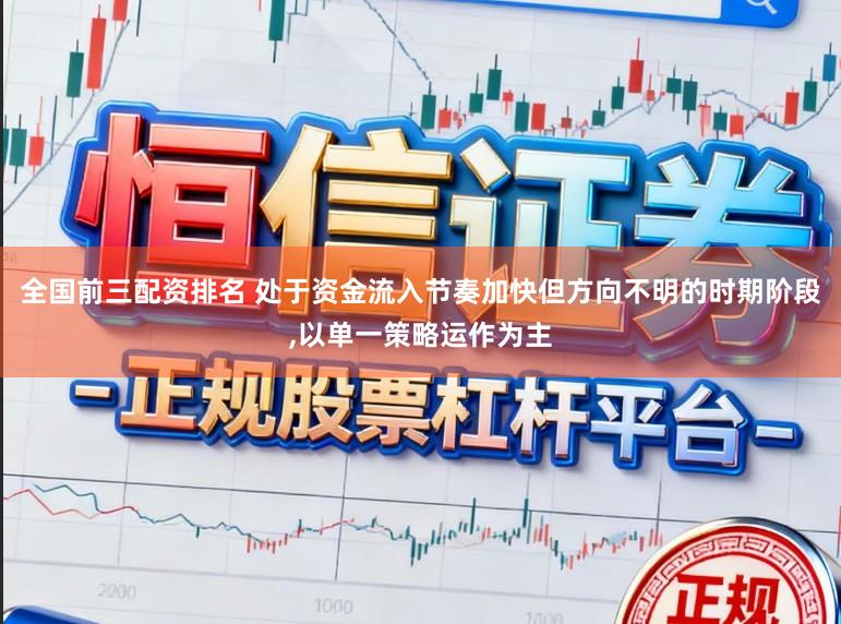 全国前三配资排名 处于资金流入节奏加快但方向不明的时期阶段，以单一策略运作为主