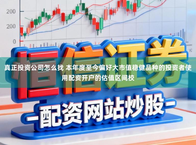 真正投资公司怎么找 本年度至今偏好大市值稳健品种的投资者使用配资开户的估值区间校
