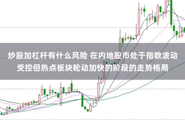 炒股加杠杆有什么风险 在内地股市处于指数波动受控但热点板块轮动加快的阶段的走势格局