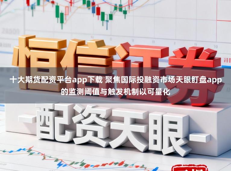 十大期货配资平台app下载 聚焦国际投融资市场天眼盯盘app的监测阈值与触发机制以可量化