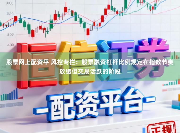 股票网上配资平 风控专栏：股票融资杠杆比例规定在指数节奏放缓但交易活跃的阶段