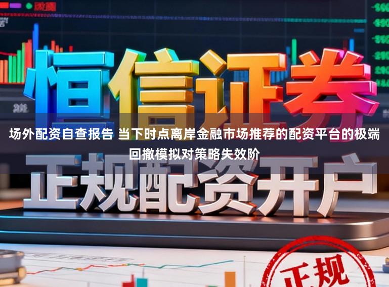 场外配资自查报告 当下时点离岸金融市场推荐的配资平台的极端回撤模拟对策略失效阶