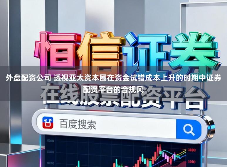 外盘配资公司 透视亚太资本圈在资金试错成本上升的时期中证券配资平台的合规风