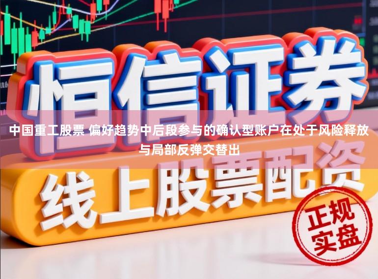 中国重工股票 偏好趋势中后段参与的确认型账户在处于风险释放与局部反弹交替出