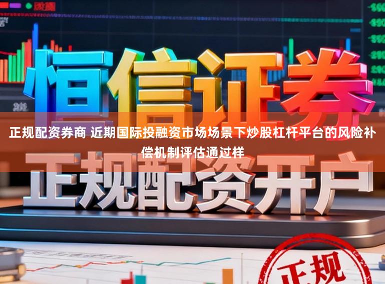 正规配资券商 近期国际投融资市场场景下炒股杠杆平台的风险补偿机制评估通过样