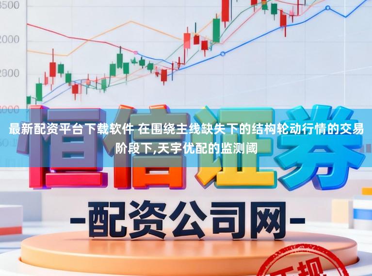 最新配资平台下载软件 在围绕主线缺失下的结构轮动行情的交易阶段下，天宇优配的监测阈