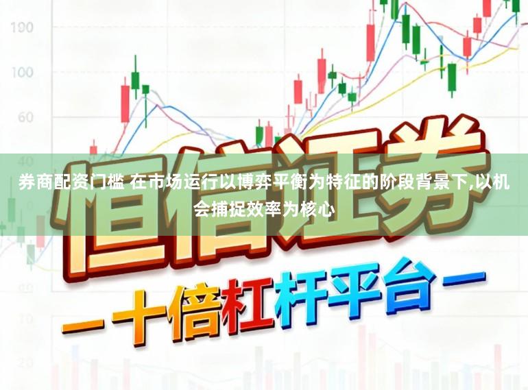 券商配资门槛 在市场运行以博弈平衡为特征的阶段背景下，以机会捕捉效率为核心
