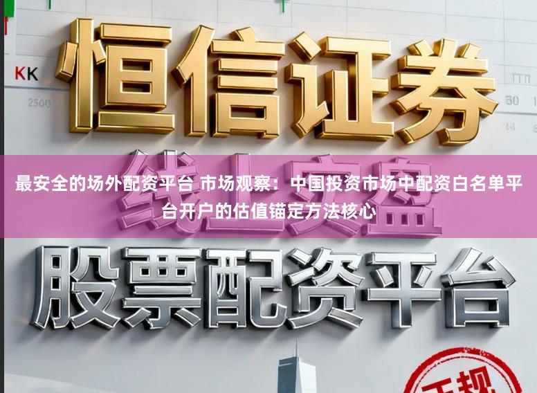 最安全的场外配资平台 市场观察：中国投资市场中配资白名单平台开户的估值锚定方法核心
