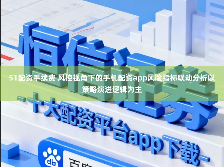 51配资手续费 风控视角下的手机配资app风险指标联动分析以策略演进逻辑为主