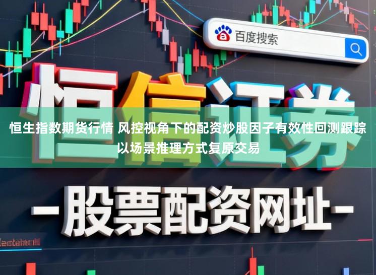 恒生指数期货行情 风控视角下的配资炒股因子有效性回测跟踪以场景推理方式复原交易