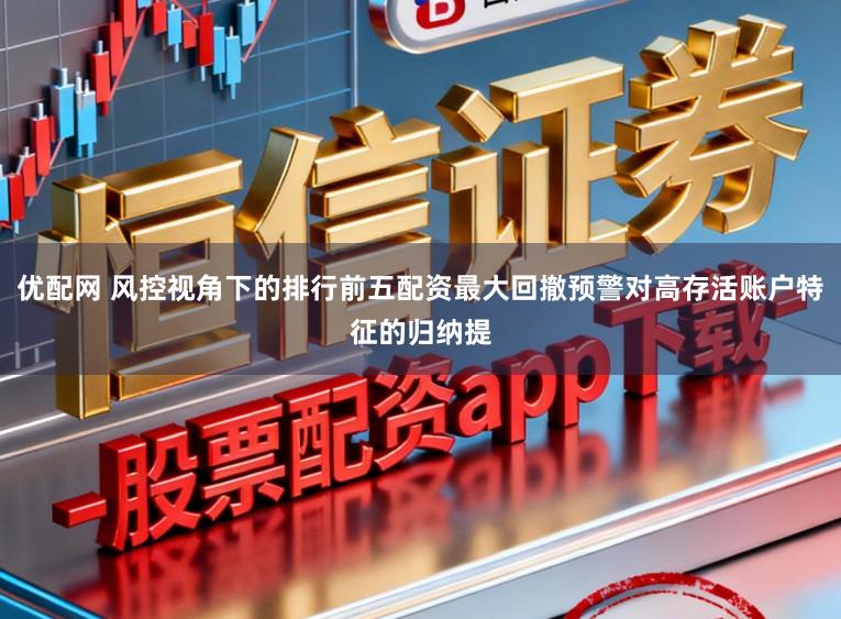 优配网 风控视角下的排行前五配资最大回撤预警对高存活账户特征的归纳提