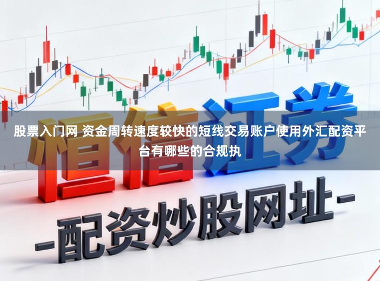 股票入门网 资金周转速度较快的短线交易账户使用外汇配资平台有哪些的合规执