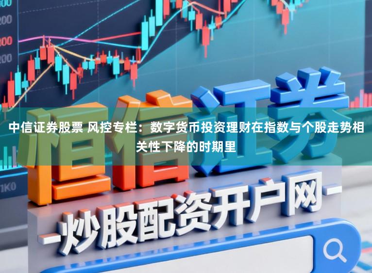 中信证券股票 风控专栏：数字货币投资理财在指数与个股走势相关性下降的时期里