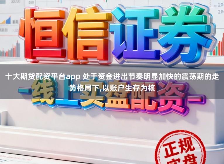 十大期货配资平台app 处于资金进出节奏明显加快的震荡期的走势格局下，以账户生存为核
