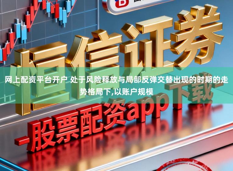 网上配资平台开户 处于风险释放与局部反弹交替出现的时期的走势格局下，以账户规模