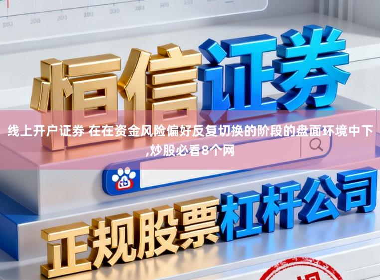 线上开户证券 在在资金风险偏好反复切换的阶段的盘面环境中下，炒股必看8个网