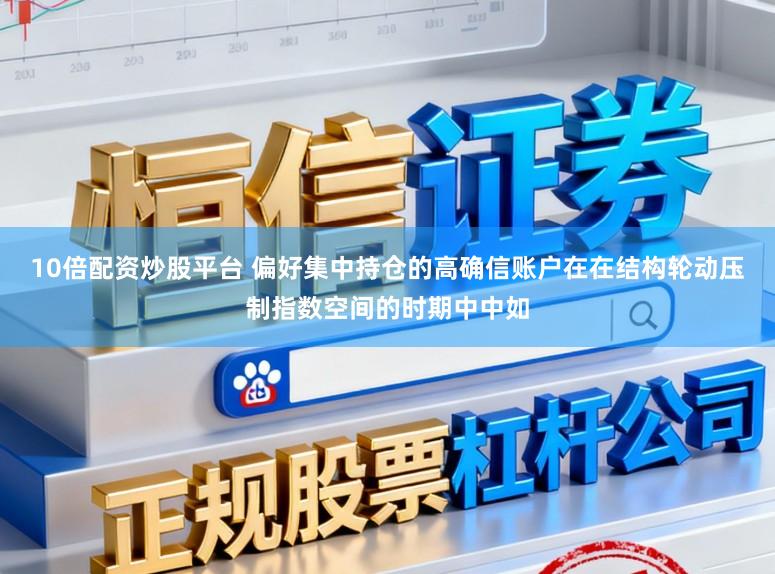 10倍配资炒股平台 偏好集中持仓的高确信账户在在结构轮动压制指数空间的时期中中如