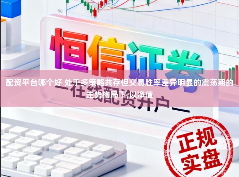 配资平台哪个好 处于多策略共存但交易胜率差异明显的震荡期的走势格局下，以净值