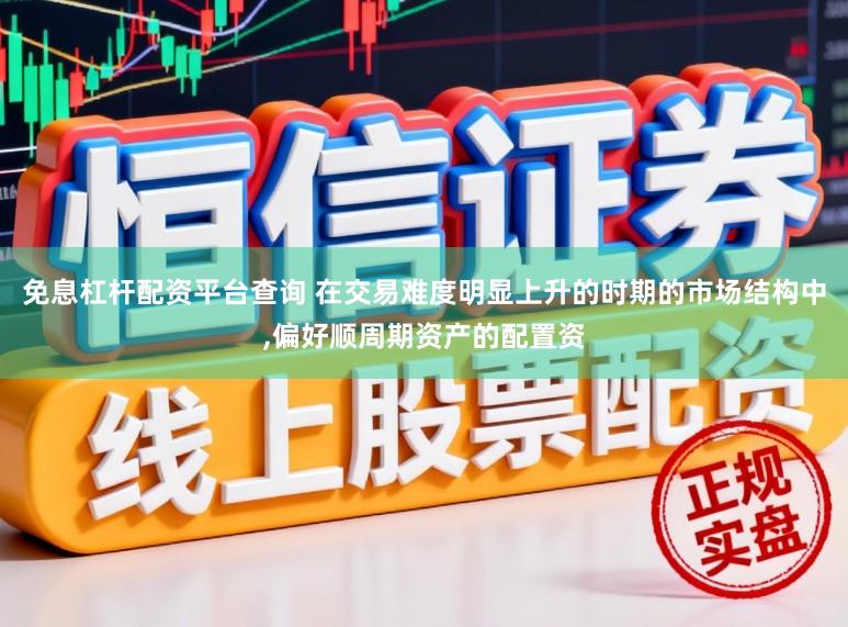免息杠杆配资平台查询 在交易难度明显上升的时期的市场结构中,偏好顺周期资产的配置资