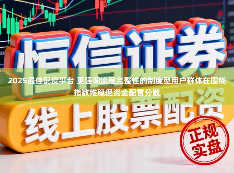 2025最佳配资平台 更强调流程完整性的制度型用户群体在围绕指数维稳但资金配置分散