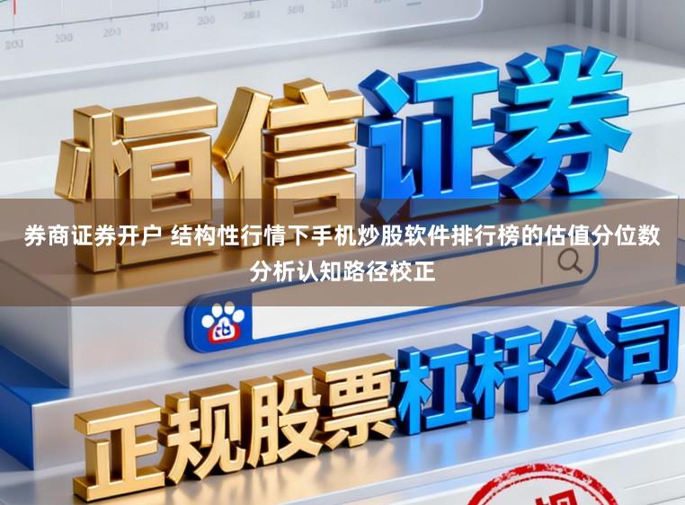 券商证券开户 结构性行情下手机炒股软件排行榜的估值分位数分析认知路径校正