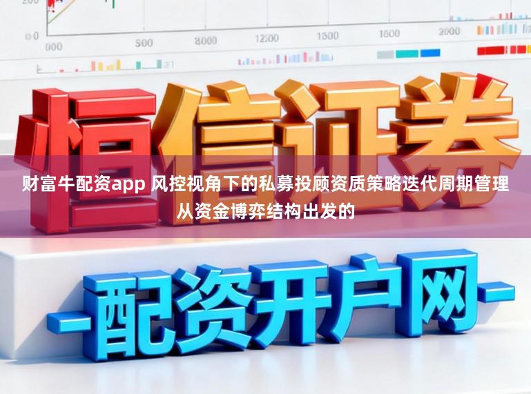 财富牛配资app 风控视角下的私募投顾资质策略迭代周期管理从资金博弈结构出发的