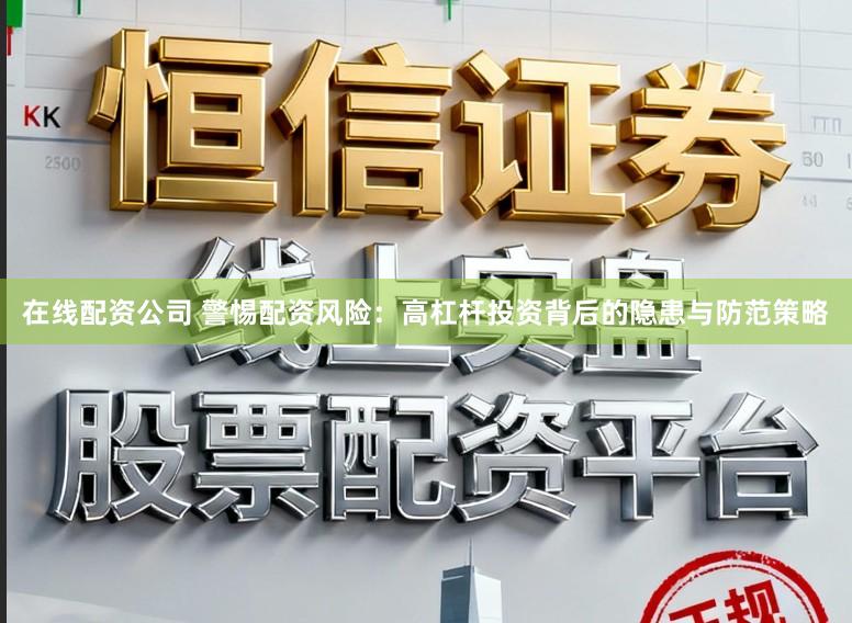在线配资公司 警惕配资风险:高杠杆投资背后的隐患与防范策略