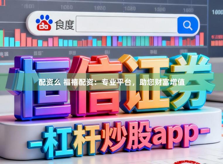 配资么 福禧配资:专业平台,助您财富增值