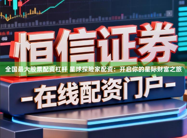 全国最大股票配资杠杆 星球探险家配资：开启你的星际财富之旅