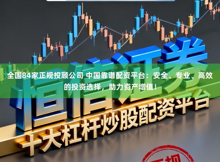 全国84家正规投顾公司 中国靠谱配资平台:安全、专业、高效的投资选择,助力资产增值!