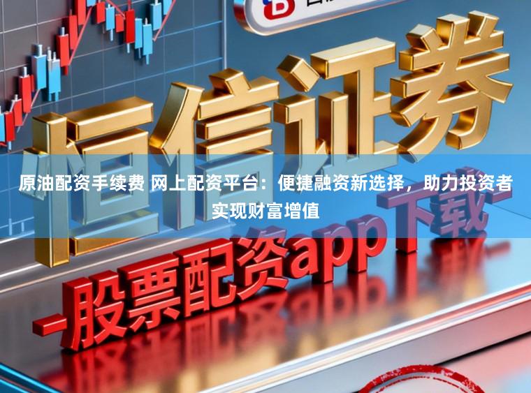 原油配资手续费 网上配资平台:便捷融资新选择,助力投资者实现财富增值