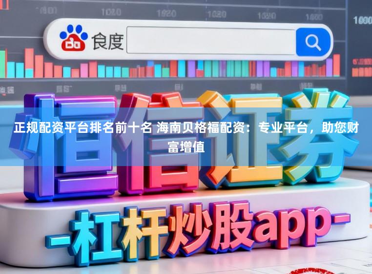正规配资平台排名前十名 海南贝格福配资：专业平台，助您财富增值