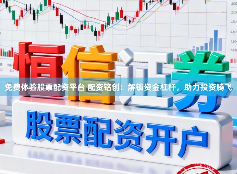 免费体验股票配资平台 配资铭创：解锁资金杠杆，助力投资腾飞