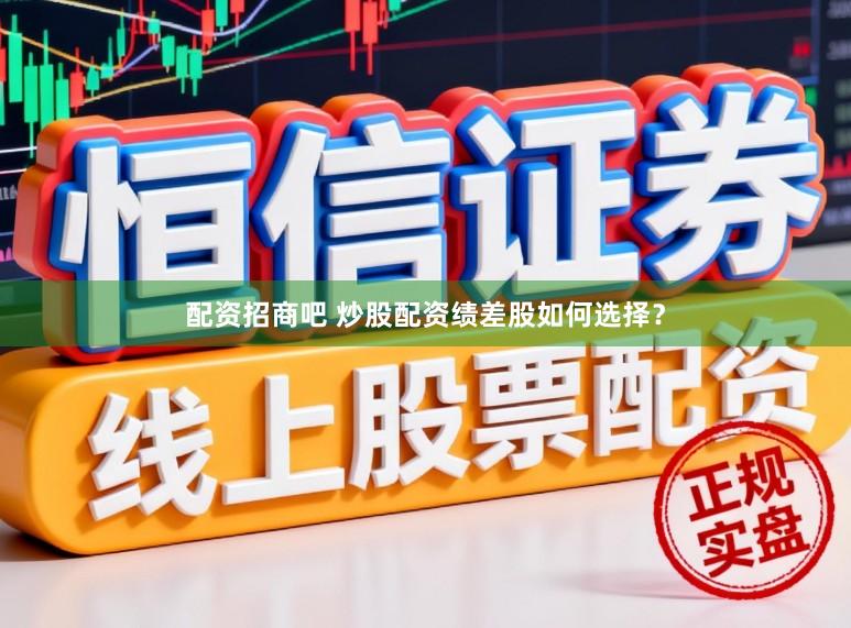 配资招商吧 炒股配资绩差股如何选择？