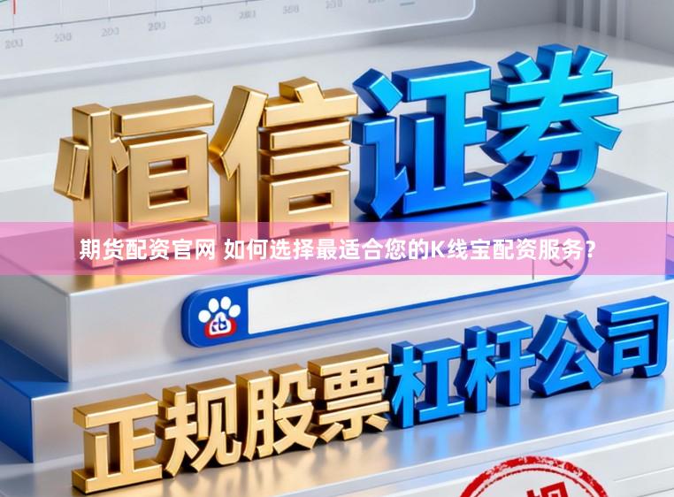 期货配资官网 如何选择最适合您的K线宝配资服务？